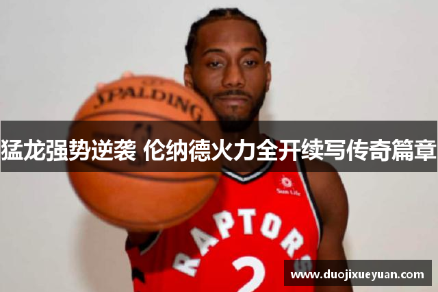 猛龙强势逆袭 伦纳德火力全开续写传奇篇章