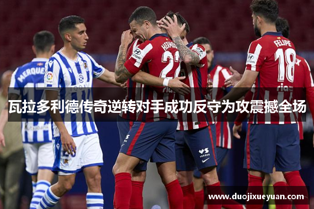 瓦拉多利德传奇逆转对手成功反守为攻震撼全场