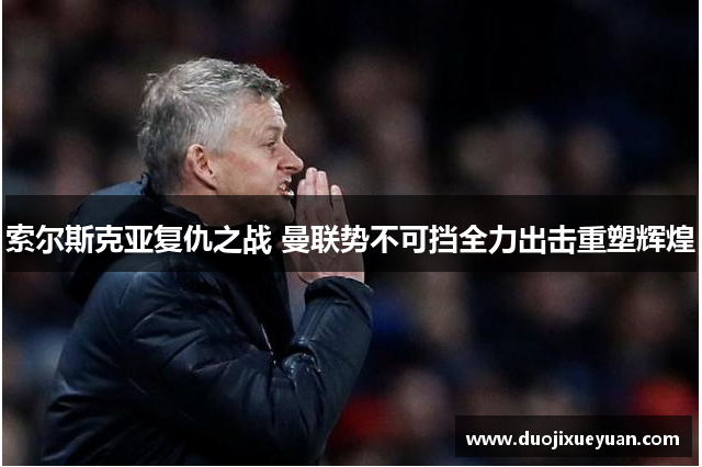 索尔斯克亚复仇之战 曼联势不可挡全力出击重塑辉煌