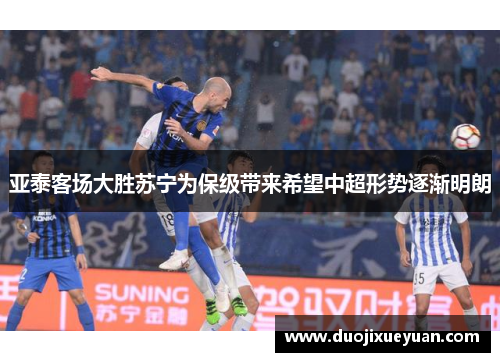 亚泰客场大胜苏宁为保级带来希望中超形势逐渐明朗