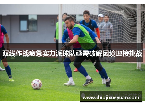 双线作战疲惫实力派球队亟需破解困境迎接挑战
