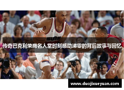 传奇巴克利荣膺名人堂时刻感动涕零的背后故事与回忆