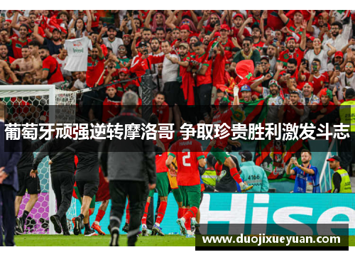 葡萄牙顽强逆转摩洛哥 争取珍贵胜利激发斗志