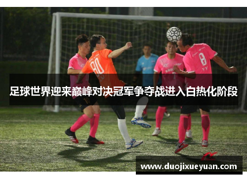足球世界迎来巅峰对决冠军争夺战进入白热化阶段