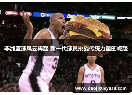 非洲篮球风云再起 新一代球员挑战传统力量的崛起