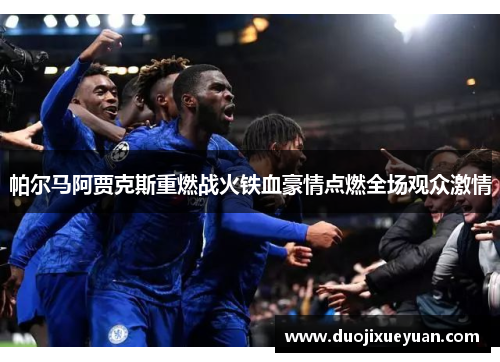 帕尔马阿贾克斯重燃战火铁血豪情点燃全场观众激情