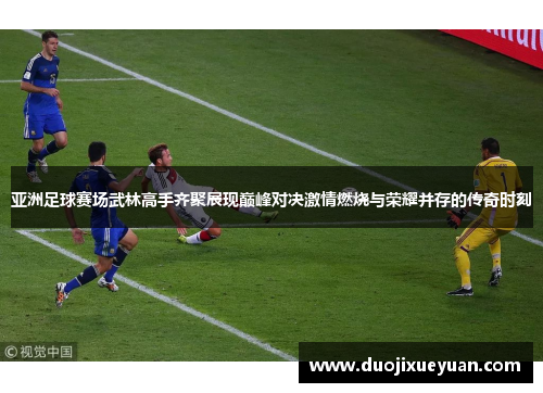 亚洲足球赛场武林高手齐聚展现巅峰对决激情燃烧与荣耀并存的传奇时刻