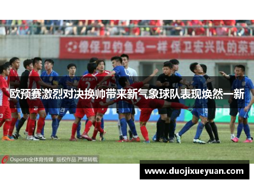 欧预赛激烈对决换帅带来新气象球队表现焕然一新