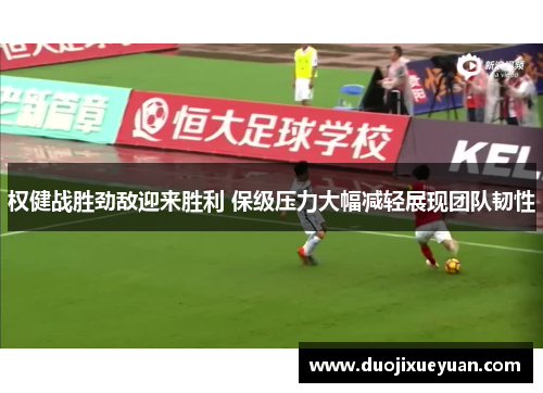 权健战胜劲敌迎来胜利 保级压力大幅减轻展现团队韧性
