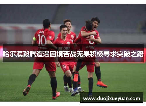 哈尔滨毅腾遭遇困境苦战无果积极寻求突破之路