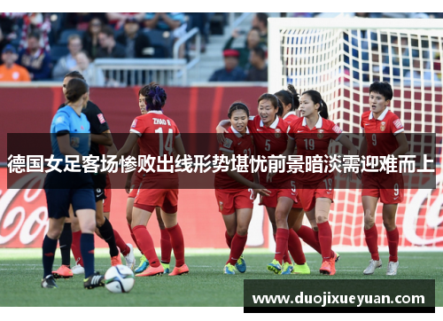 德国女足客场惨败出线形势堪忧前景暗淡需迎难而上