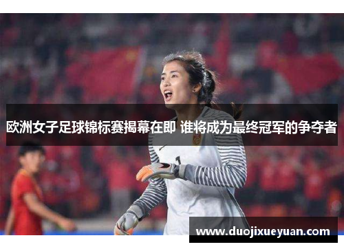 欧洲女子足球锦标赛揭幕在即 谁将成为最终冠军的争夺者