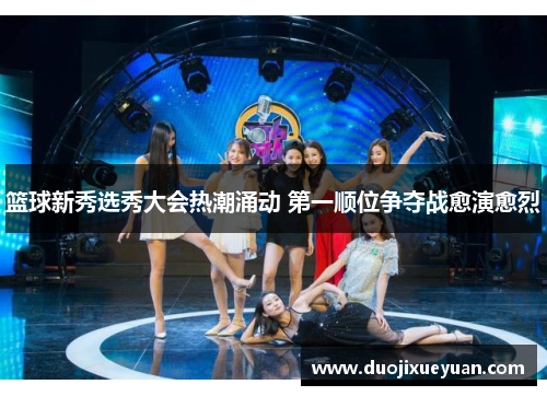篮球新秀选秀大会热潮涌动 第一顺位争夺战愈演愈烈