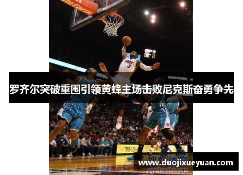 罗齐尔突破重围引领黄蜂主场击败尼克斯奋勇争先