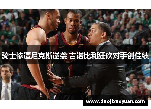 骑士惨遭尼克斯逆袭 吉诺比利狂砍对手创佳绩