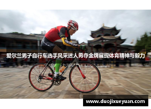 爱尔兰男子自行车选手风采迷人勇夺金牌展现体育精神与毅力