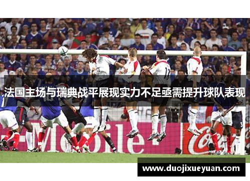 法国主场与瑞典战平展现实力不足亟需提升球队表现
