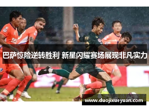 巴萨惊险逆转胜利 新星闪耀赛场展现非凡实力