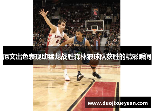 厄文出色表现助猛龙战胜森林狼球队获胜的精彩瞬间