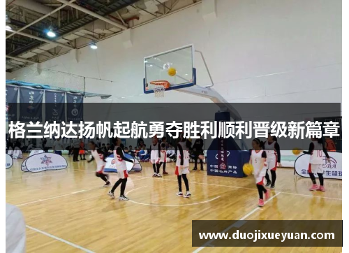 格兰纳达扬帆起航勇夺胜利顺利晋级新篇章