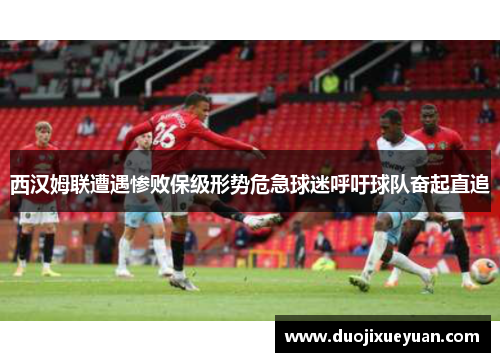 西汉姆联遭遇惨败保级形势危急球迷呼吁球队奋起直追
