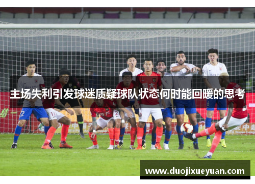 主场失利引发球迷质疑球队状态何时能回暖的思考