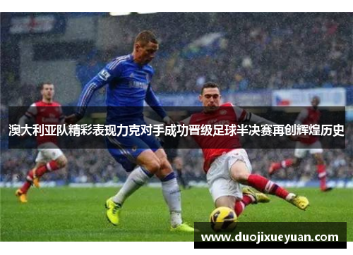 澳大利亚队精彩表现力克对手成功晋级足球半决赛再创辉煌历史