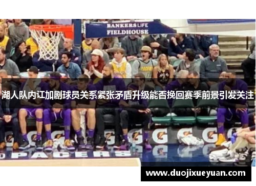 湖人队内讧加剧球员关系紧张矛盾升级能否挽回赛季前景引发关注