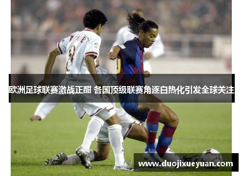 欧洲足球联赛激战正酣 各国顶级联赛角逐白热化引发全球关注