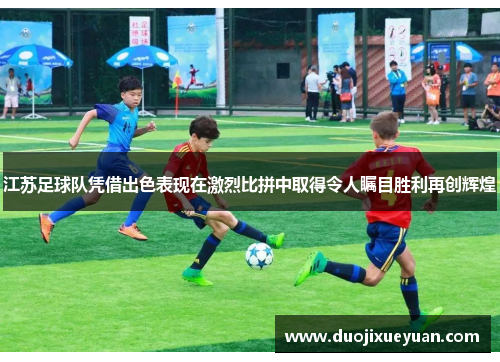 江苏足球队凭借出色表现在激烈比拼中取得令人瞩目胜利再创辉煌