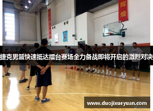 捷克男篮快速抵达擂台赛场全力备战即将开启的激烈对决