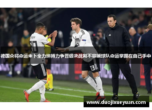 德国众将命运未卜全力拼搏力争晋级决战刻不容缓球队命运掌握在自己手中