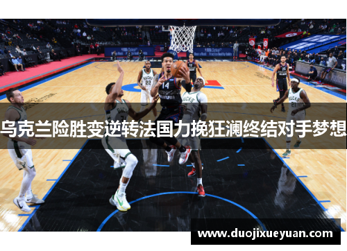 乌克兰险胜变逆转法国力挽狂澜终结对手梦想
