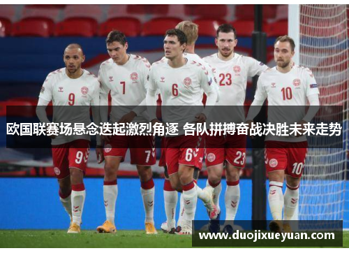 欧国联赛场悬念迭起激烈角逐 各队拼搏奋战决胜未来走势