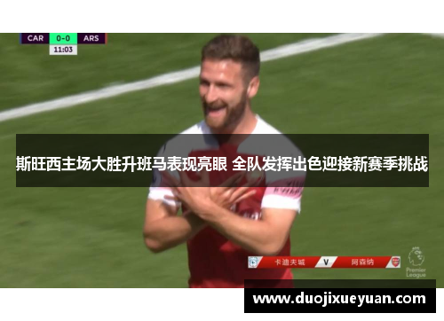 斯旺西主场大胜升班马表现亮眼 全队发挥出色迎接新赛季挑战